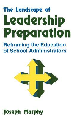 The Landscape of Leadership Preparation: Reframing the Education of School Administrators by Joseph F. Murphy