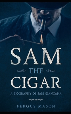 Sam the Cigar: A Biography of Sam Giancana by Fergus Mason