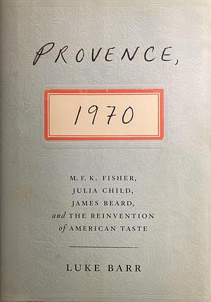 Provence, 1970: M.F.K. Fisher, Julia Child, James Beard, and the Reinvention of American Taste by Luke Barr