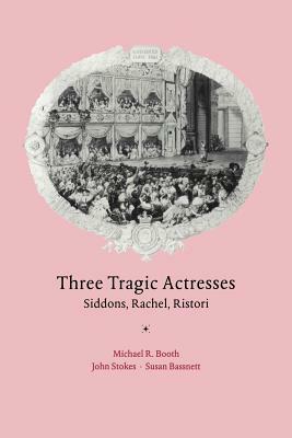 Three Tragic Actresses: Siddons, Rachel, Ristori by Michael Booth, Susan Bassnett, John Stokes