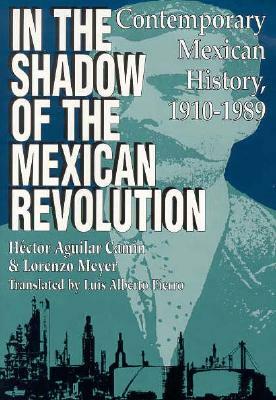 In the Shadow of the Mexican Revolution: Contemporary Mexican History, 1910&#x2013;1989 by Lorenzo Meyer, Hector Aguilar Camin