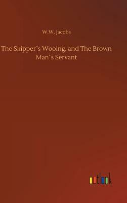 The Skipper´s Wooing, and the Brown Man´s Servant by W.W. Jacobs