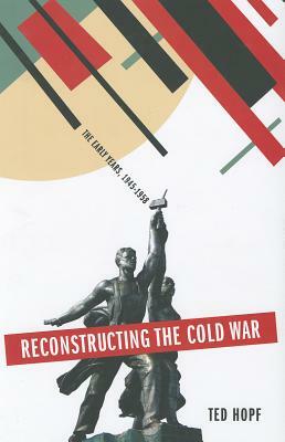 Reconstructing the Cold War: The Early Years, 1945-1958 by Ted Hopf