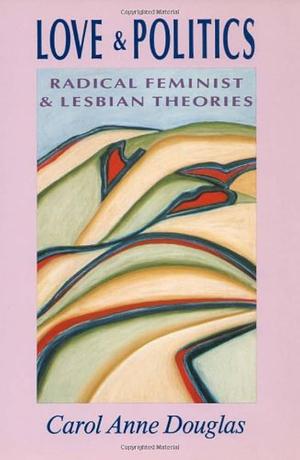 Love & Politics: Radical Feminist & Lesbian Theories by Carol Anne Douglas, Joan E. Biren