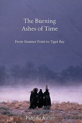 Burning Ashes of Time, the PB: From Steamer Point to Tiger Bay on the Trail of the Seafaring Arabs by Patricia Aithie