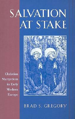 Salvation at Stake: Christian Martyrdom in Early Modern Europe by Brad S. Gregory