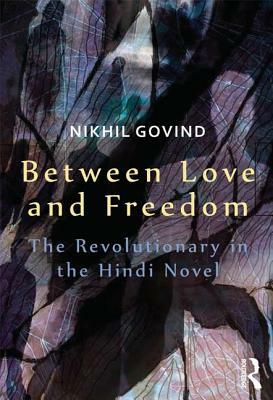 Between Love and Freedom: The Revolutionary in the Hindi Novel by Nikhil Govind