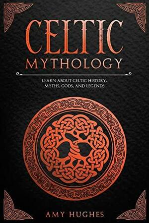 Celtic Mythology: Learn About Celtic History, Myths, Gods, and Legends by Amy Hughes