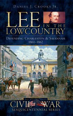 Lee in the Lowcountry: Defending Charleston & Savannah 1861-1862 by Daniel J. Crooks