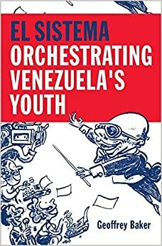 El Sistema: Orchestrating Venezuela's Youth by Geoffrey Baker