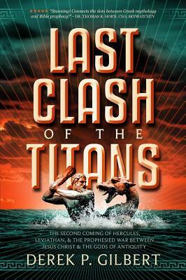 Last Clash of the Titans: The Second Coming of Hercules, Leviathan, and Prophetic War Between Jesus Christ and the Gods of Antiquity by Derek P. Gilbert