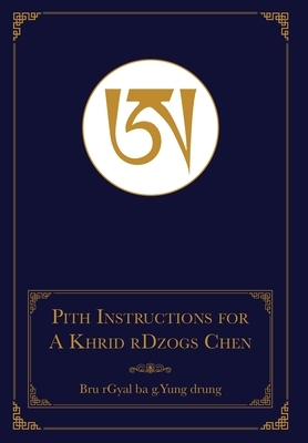 Pith Instructions for A Khrid rDzogs Chen: [of Bon Great Completion Meditation] by Geshe Sonam Gurang, Bru Rgyal Ba G. Yung Drung, Daniel P. Brown