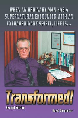 Transformed! Second Edition: When an Ordinary Man Has a Supernatural Encounter with an Extraordinary Spirit, Life Is by David Carpenter