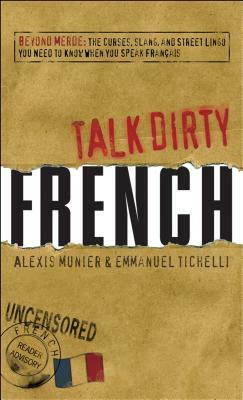 Talk Dirty French: Beyond Merde: the Curses, Slang, and Street Lingo You Need to Know When You Speak Francais by Alexis Munier, Emmanuel Tichelli