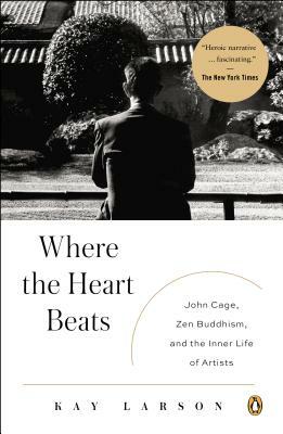 Where the Heart Beats: John Cage, Zen Buddhism, and the Inner Life of Artists by Kay Larson