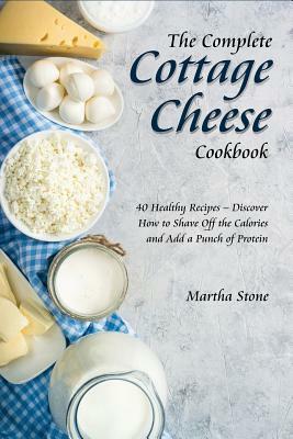 The Complete Cottage Cheese Cookbook: 40 Healthy Recipes - Discover How to Shave Off the Calories and Add a Punch of Protein by Martha Stone