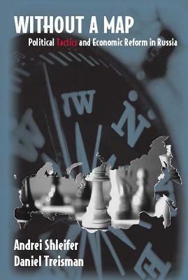 Without a Map: Political Tactics and Economic Reform in Russia by Andrei Shleifer, Daniel Treisman