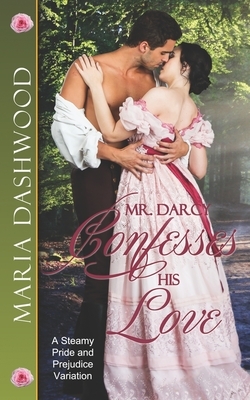 Mr. Darcy Confesses His Love: A Steamy Pride and Prejudice Variation by Maria Dashwood