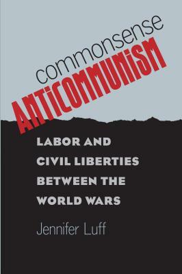 Commonsense Anticommunism: Labor and Civil Liberties Between the World Wars by Jennifer Luff