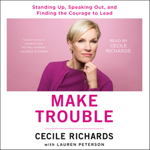 Make Trouble: Standing Up, Speaking Out, and Finding the Courage to Lead - My Life Story by Cecile Richards