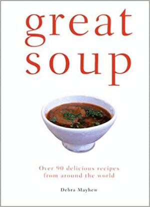 Great Soup: Over 90 Delicious Recipes from Around the World by Debra Mayhew