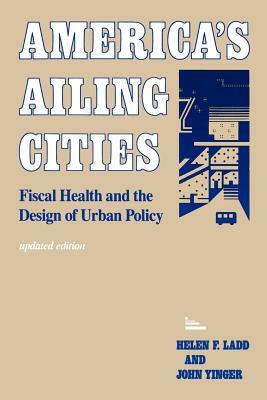 America's Ailing Cities: Fiscal Health and the Design of Urban Policy by Helen F. Ladd, John Yinger