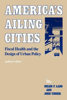 America's Ailing Cities: Fiscal Health and the Design of Urban Policy by John Yinger, Helen F. Ladd