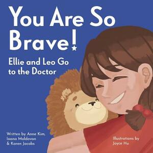 You Are So Brave!: Ellie and Leo Go to the Doctor by Anne Kim, Karen Jacobs, Ioana Moldovan