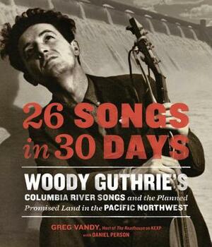 26 Songs in 30 Days: Woody Guthrie's Columbia River Songs and the Planned Promised Land in the Pacific Northwest by Daniel Person, Greg Vandy