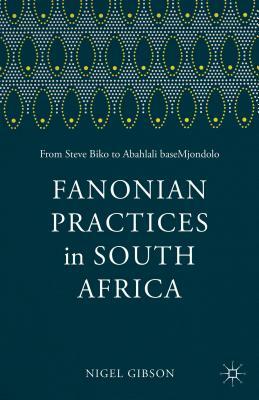 Fanonian Practices in South Africa: From Steve Biko to Abahlali Basemjondolo by Frantz Fanon, Nigel Gibson