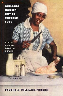 Building Houses Out of Chicken Legs: Black Women, Food, and Power by Psyche A. Williams-Forson
