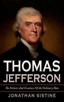 Thomas Jefferson: The Failures And Greatness Of An Ordinary Man by Jonathan Sistine