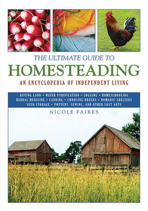 The Ultimate Guide to Homesteading: An Encyclopedia of Independent Living by Nicole Faires