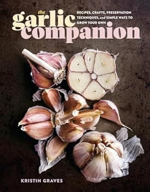 The Garlic Companion: Recipes, Crafts, Preservation Techniques, and Simple Ways to Grow Your Own by Kristin Graves