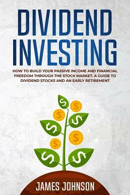 Dividend Investing: How to Build Your PASSIVE INCOME and FINANCIAL FREEDOM Through the Stock Market. A Guide to Dividend Stocks and an Ear by James Johnson