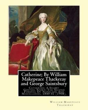 Catherine; By William Makepeace Thackeray and George Saintsbury: Catherine; A Shabby Genteel Story; The Second Funeral Of Napoleon And Miscellanies, 1 by William Makepeace Thackeray, George Saintsbury