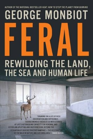 Feral: Rewilding The Land The Sea And Human Life by George Monbiot