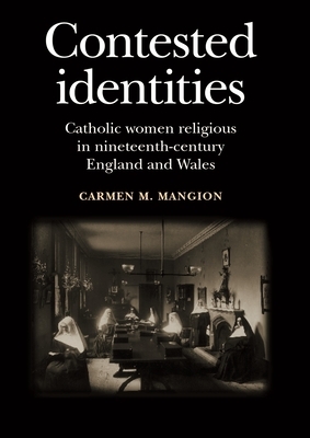 Contested Identities: Catholic Women Religious in Nineteenth-Century England and Wales by Carmen Mangion