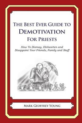 The Best Ever Guide to Demotivation for Priests: How To Dismay, Dishearten and Disappoint Your Friends, Family and Staff by Mark Geoffrey Young