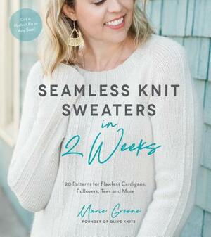 Seamless Knit Sweaters in 2 Weeks: 20 Patterns for Flawless Cardigans, Pullovers, Tees and More by Marie Greene