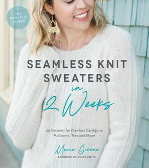 Seamless Knit Sweaters in 2 Weeks: 20 Patterns for Flawless Cardigans, Pullovers, Tees and More by Marie Greene