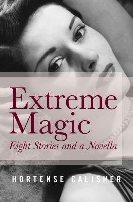 Extreme Magic: Eight Stories and a Novella by Hortense Calisher