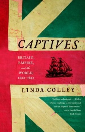 Captives: Britain, Empire, and the World, 1600 - 1850 by Linda Colley