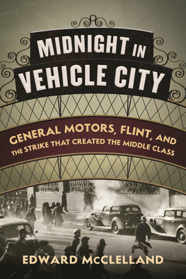 Midnight in Vehicle City: General Motors, Flint, and the Strike That Created the Middle Class by Edward McClelland