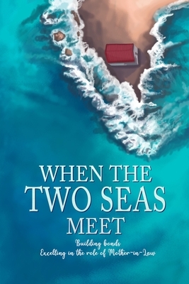 When the Two Seas Meet: Building bonds Excelling in the role of Mother-in-Law by Umm Muhammad, Mumtaz Raffi