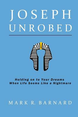 Joseph Unrobed: Holding on to Your Dreams When Life Seems Like a Nightmare by Mark Barnard