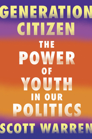 Generation Citizen: The Power of Youth in Our Politics by Scott Warren