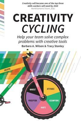 Creativity Cycling: Help your team solve complex problems by Barbara A. Wilson, Tracy Stanley