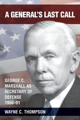 A General's Last Call: George C. Marshall as Secretary of Defense, 1950-51 by Wayne C. Thompson