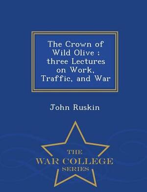 The Crown of Wild Olive; Three Lectures on Work, Traffic, and War - War College Series by John Ruskin